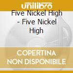 Five Nickel High - Five Nickel High cd musicale di Five Nickel High