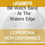 Bill Welch Band - At The Waters Edge cd