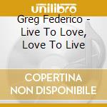 Greg Federico - Live To Love, Love To Live cd