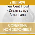 Ten Cent Howl - Dreamscape Americana cd