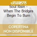 Soul Risin - When The Bridges Begin To Burn cd