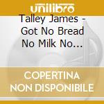 Talley James - Got No Bread No Milk No Money cd musicale di TALLEY JAMES