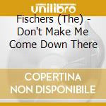 Fischers (The) - Don't Make Me Come Down There cd