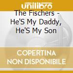 The Fischers - He'S My Daddy, He'S My Son cd