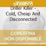 Driller Killer - Cold, Cheap And Disconnected cd musicale di Driller Killer
