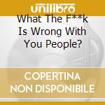 What The F**k Is Wrong With You People? cd