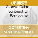 Groove Galaxi - Sunburst On Betelgeuse cd musicale di Groove Galaxi