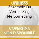 Ensemble Du Verre - Sing Me Something cd musicale di ENSEMBLE DU VERRE