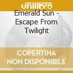 Emerald Sun - Escape From Twilight cd musicale di Sun Emerald