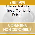 Edward Ratliff - Those Moments Before cd musicale di Edward Ratliff