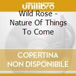 Wild Rose - Nature Of Things To Come cd musicale di Wild Rose