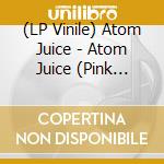 (LP Vinile) Atom Juice - Atom Juice (Pink Vinyl) vinile