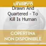 Drawn And Quartered - To Kill Is Human cd musicale di Drawn And Quartered
