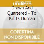 Drawn And Quartered - To Kill Is Human cd