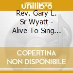 Rev. Gary L. Sr Wyatt - Alive To Sing Praise cd