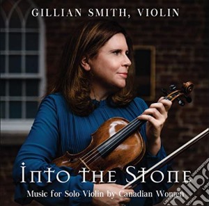 Gillian Smith - Into The Stone, Music For Solo Violin By Canadian Women cd musicale