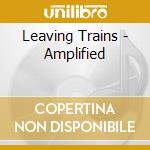 Leaving Trains - Amplified cd musicale di Leaving Trains