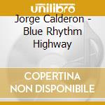 Jorge Calderon - Blue Rhythm Highway cd musicale di Jorge Calderon