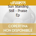 Sun Standing Still - Praise Ep cd