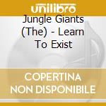 Jungle Giants (The) - Learn To Exist cd musicale di Jungle Giants (The)