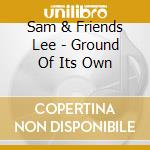 Sam & Friends Lee - Ground Of Its Own cd musicale di Sam & Friends Lee