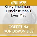 Kinky Friedman - Loneliest Man I Ever Met cd musicale di Kinky Friedman