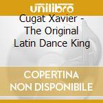 Cugat Xavier - The Original Latin Dance King cd musicale di Cugat Xavier