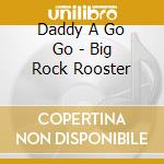Daddy A Go Go - Big Rock Rooster cd musicale di Daddy A Go Go