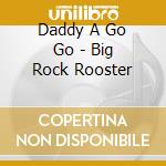 Daddy A Go Go - Big Rock Rooster cd