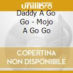 Daddy A Go Go - Mojo A Go Go cd musicale di Daddy A Go Go