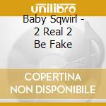 Baby Sqwirl - 2 Real 2 Be Fake cd