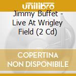 Jimmy Buffet - Live At Wrigley Field (2 Cd) cd musicale di Jimmy Buffet