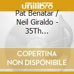 Pat Benatar / Neil Giraldo - 35Th Anniversary Concert cd musicale di Pat Benatar / Neil Giraldo