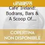 Cafe' Ireland: Bodrans, Bars & A Scoop Of The Black Stuff! / Various cd musicale di ARTISTI VARI