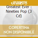 Greatest Ever - Nineties Pop (3 Cd) cd musicale di Greatest Ever
