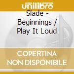 Slade - Beginnings / Play It Loud cd musicale di SLADE