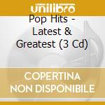 Pop Hits - Latest & Greatest (3 Cd) cd musicale di Pop Hits