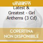 Latest & Greatest - Girl Anthems (3 Cd) cd musicale di Various Artists