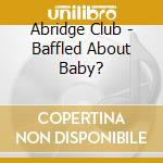 Abridge Club - Baffled About Baby? cd musicale di Abridge Club
