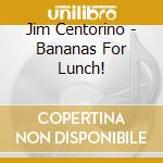 Jim Centorino - Bananas For Lunch! cd