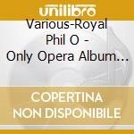 Various-Royal Phil O - Only Opera Album You Will Ever cd musicale di Various