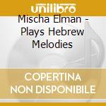 Mischa Elman - Plays Hebrew Melodies cd musicale di Mischa Elman