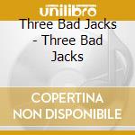 Three Bad Jacks - Three Bad Jacks cd musicale di Three Bad Jacks