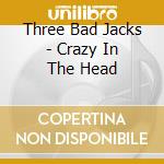 Three Bad Jacks - Crazy In The Head cd musicale di Three Bad Jacks