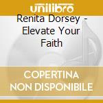 Renita Dorsey - Elevate Your Faith cd musicale di Renita Dorsey