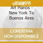 Art Pianos - New York To Buenos Aires cd musicale di Art Pianos