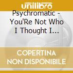 Psychromatic - You'Re Not Who I Thought I Was cd