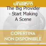The Big Provider - Start Making A Scene cd