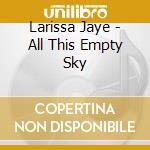 Larissa Jaye - All This Empty Sky cd musicale di Larissa Jaye