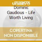 Dominic Gaudious - Life Worth Living cd musicale di Dominic Gaudious